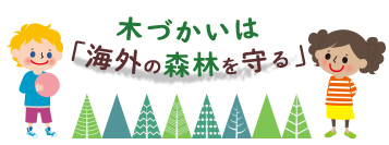 木づかいは「海外の森林を守る」